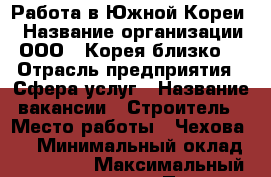 Работа в Южной Кореи  › Название организации ­ ООО « Корея близко»  › Отрасль предприятия ­ Сфера услуг › Название вакансии ­ Строитель › Место работы ­ Чехова 19 › Минимальный оклад ­ 100 000 › Максимальный оклад ­ 150 000 › Процент ­ 10 › Возраст от ­ 25 › Возраст до ­ 40 - Иркутская обл. Работа » Вакансии   